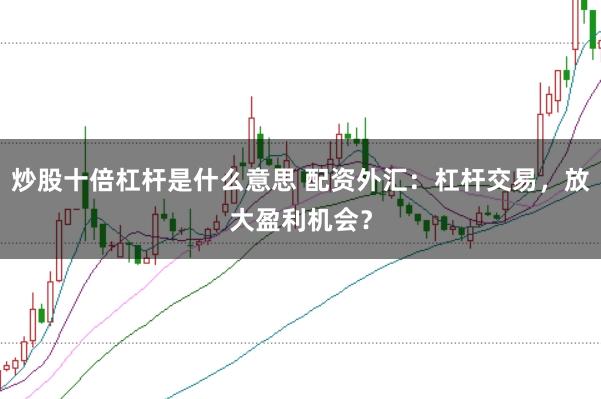 炒股十倍杠杆是什么意思 配资外汇：杠杆交易，放大盈利机会？