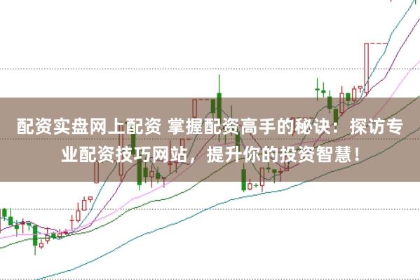 配资实盘网上配资 掌握配资高手的秘诀：探访专业配资技巧网站，提升你的投资智慧！