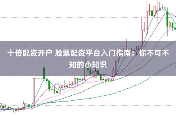 十倍配资开户 股票配资平台入门指南：你不可不知的小知识