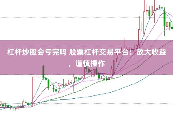 杠杆炒股会亏完吗 股票杠杆交易平台：放大收益，谨慎操作