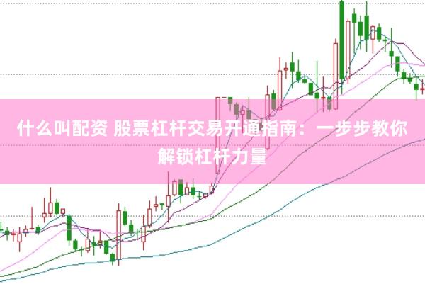 什么叫配资 股票杠杆交易开通指南：一步步教你解锁杠杆力量
