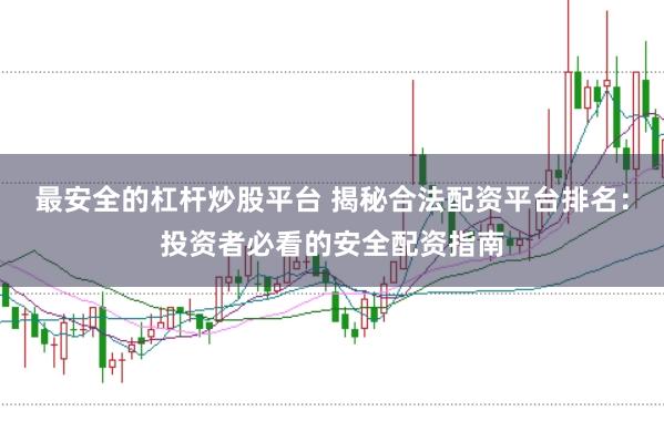 最安全的杠杆炒股平台 揭秘合法配资平台排名：投资者必看的安全配资指南