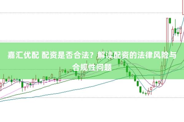嘉汇优配 配资是否合法？解读配资的法律风险与合规性问题