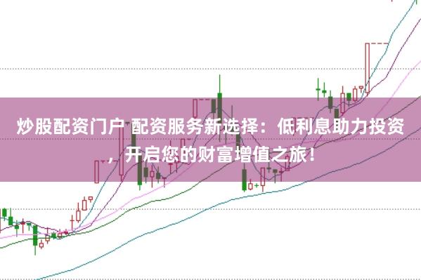 炒股配资门户 配资服务新选择：低利息助力投资，开启您的财富增值之旅！