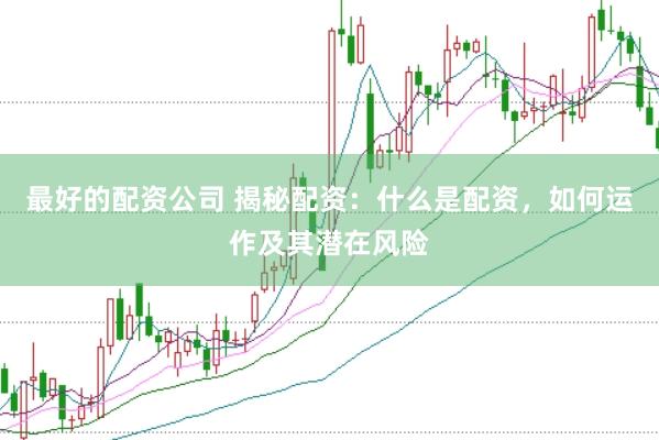 最好的配资公司 揭秘配资：什么是配资，如何运作及其潜在风险
