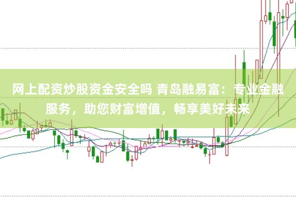 网上配资炒股资金安全吗 青岛融易富：专业金融服务，助您财富增值，畅享美好未来