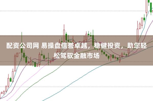 配资公司网 易操盘信誉卓越，稳健投资，助您轻松驾驭金融市场