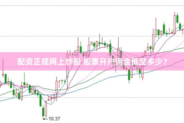 配资正规网上炒股 股票开户佣金低至多少？
