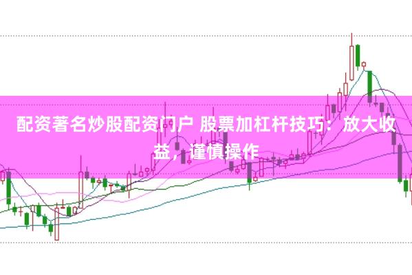 配资著名炒股配资门户 股票加杠杆技巧：放大收益，谨慎操作