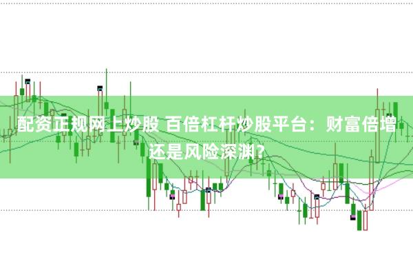 配资正规网上炒股 百倍杠杆炒股平台：财富倍增还是风险深渊？