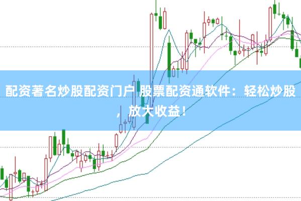 配资著名炒股配资门户 股票配资通软件：轻松炒股，放大收益！