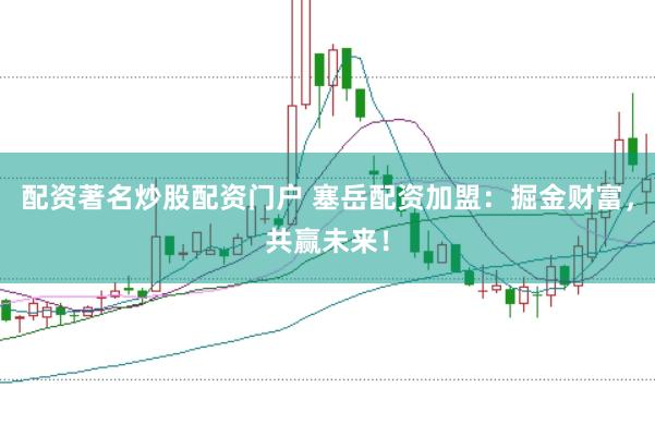 配资著名炒股配资门户 塞岳配资加盟：掘金财富，共赢未来！