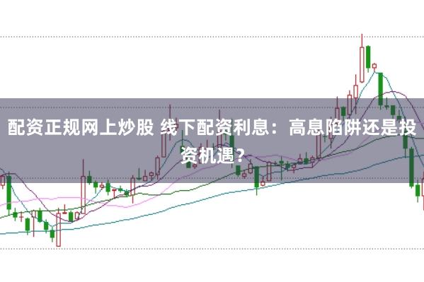 配资正规网上炒股 线下配资利息：高息陷阱还是投资机遇？