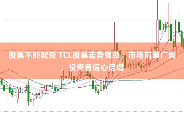 股票不能配资 TCL股票走势强劲，市场前景广阔，投资者信心倍增