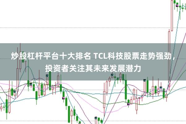 炒股杠杆平台十大排名 TCL科技股票走势强劲，投资者关注其未来发展潜力