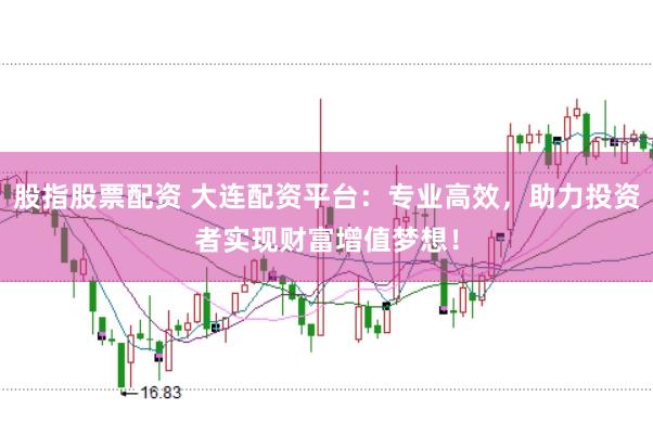 股指股票配资 大连配资平台：专业高效，助力投资者实现财富增值梦想！