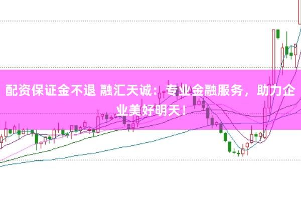 配资保证金不退 融汇天诚：专业金融服务，助力企业美好明天！
