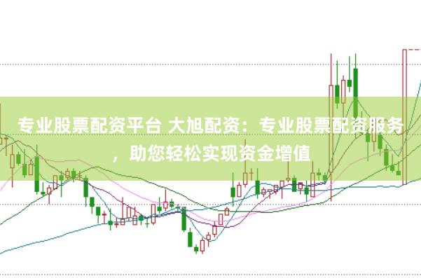 专业股票配资平台 大旭配资：专业股票配资服务，助您轻松实现资金增值