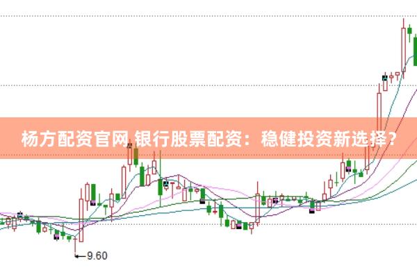 杨方配资官网 银行股票配资：稳健投资新选择？