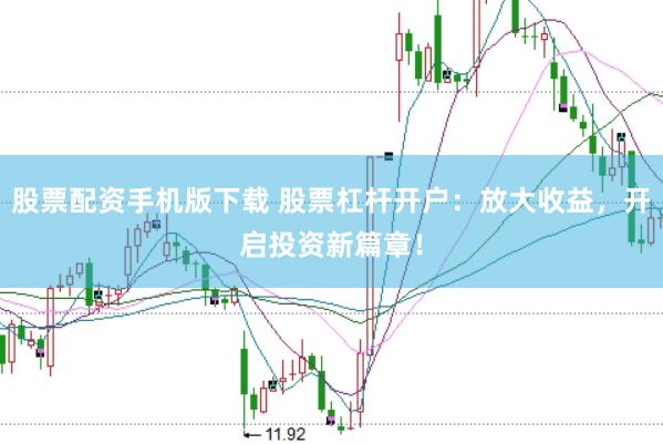 股票配资手机版下载 股票杠杆开户：放大收益，开启投资新篇章！