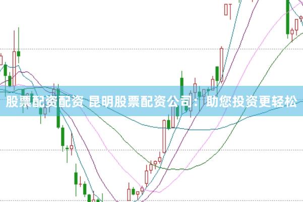 股票配资配资 昆明股票配资公司：助您投资更轻松