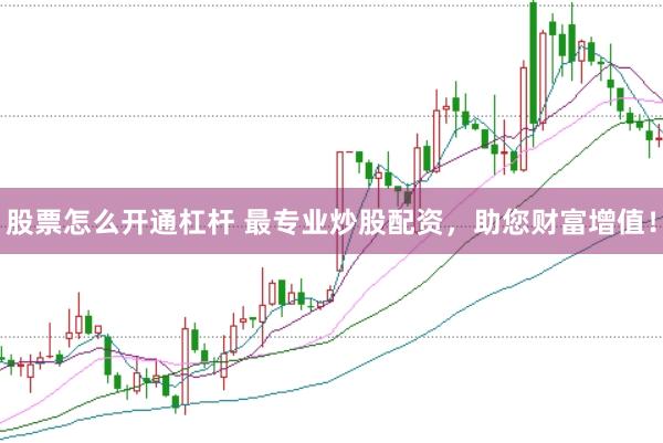 股票怎么开通杠杆 最专业炒股配资，助您财富增值！
