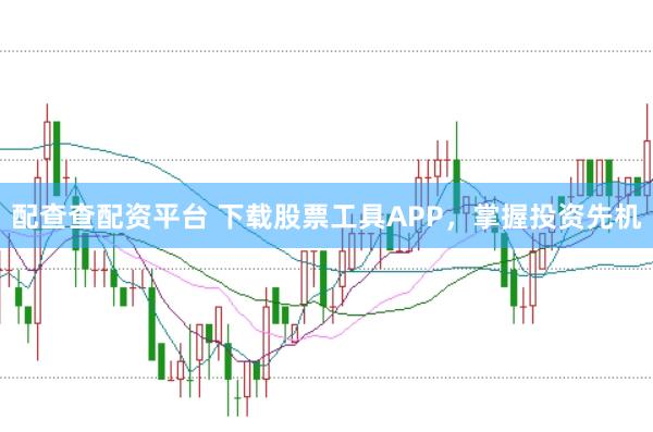配查查配资平台 下载股票工具APP，掌握投资先机