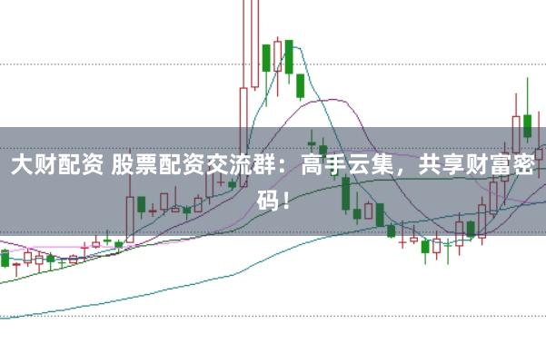 大财配资 股票配资交流群：高手云集，共享财富密码！