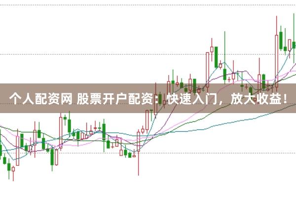 个人配资网 股票开户配资：快速入门，放大收益！