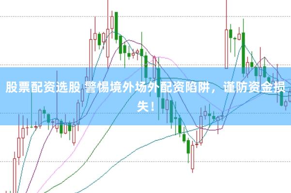 股票配资选股 警惕境外场外配资陷阱，谨防资金损失！