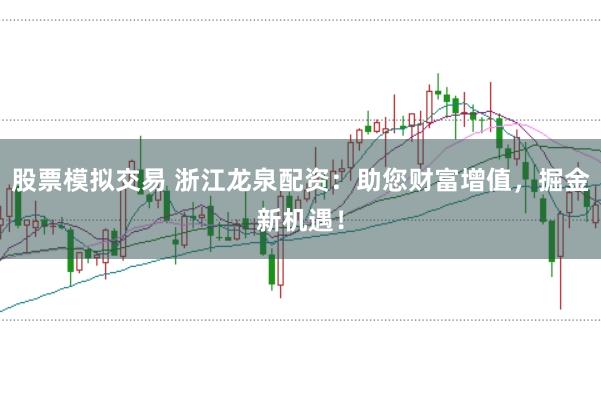 股票模拟交易 浙江龙泉配资：助您财富增值，掘金新机遇！