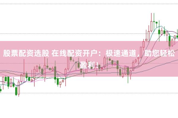 股票配资选股 在线配资开户：极速通道，助您轻松盈利！
