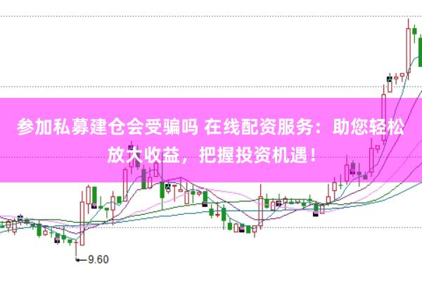参加私募建仓会受骗吗 在线配资服务：助您轻松放大收益，把握投资机遇！
