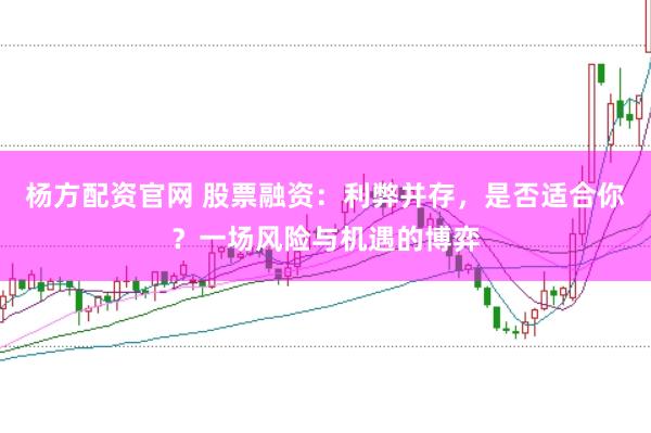 杨方配资官网 股票融资：利弊并存，是否适合你？一场风险与机遇的博弈