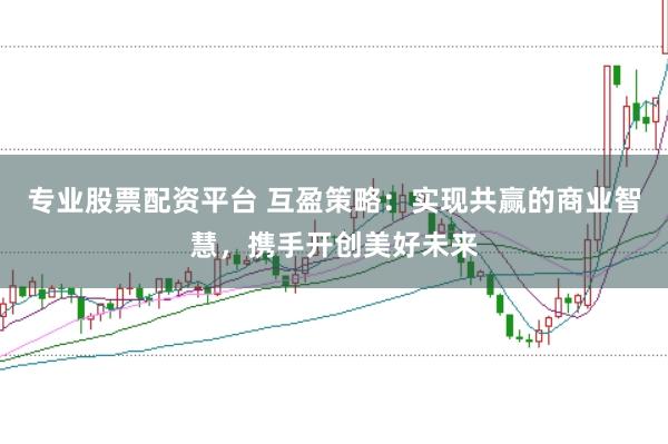 专业股票配资平台 互盈策略：实现共赢的商业智慧，携手开创美好未来