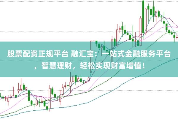 股票配资正规平台 融汇宝：一站式金融服务平台，智慧理财，轻松实现财富增值！