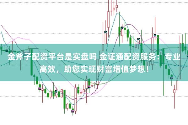 金斧子配资平台是实盘吗 金证通配资服务：专业高效，助您实现财富增值梦想！