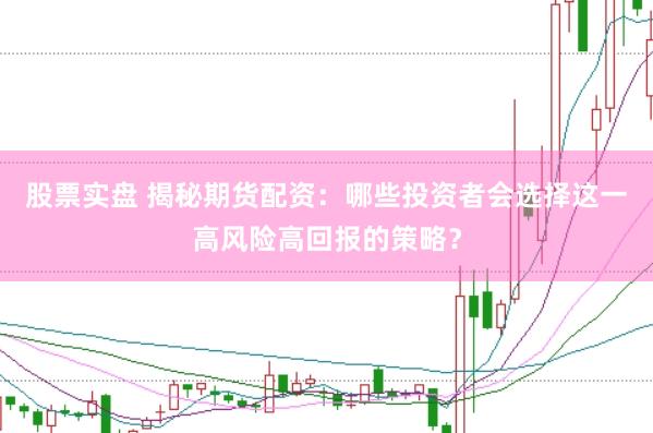 股票实盘 揭秘期货配资：哪些投资者会选择这一高风险高回报的策略？