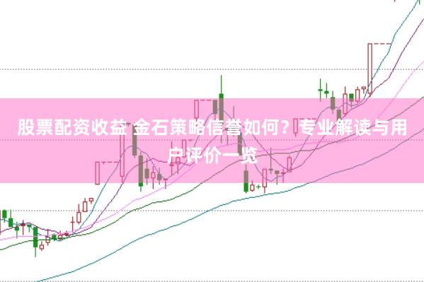 股票配资收益 金石策略信誉如何？专业解读与用户评价一览