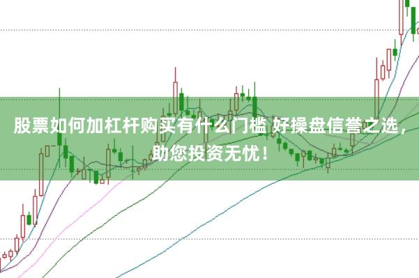 股票如何加杠杆购买有什么门槛 好操盘信誉之选，助您投资无忧！
