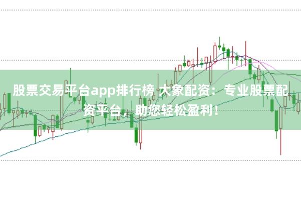 股票交易平台app排行榜 大象配资：专业股票配资平台，助您轻松盈利！