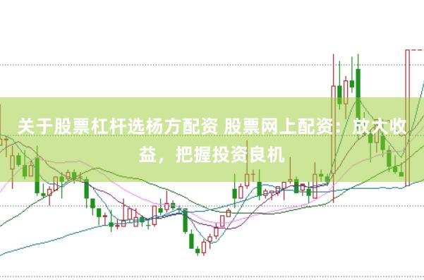 关于股票杠杆选杨方配资 股票网上配资：放大收益，把握投资良机