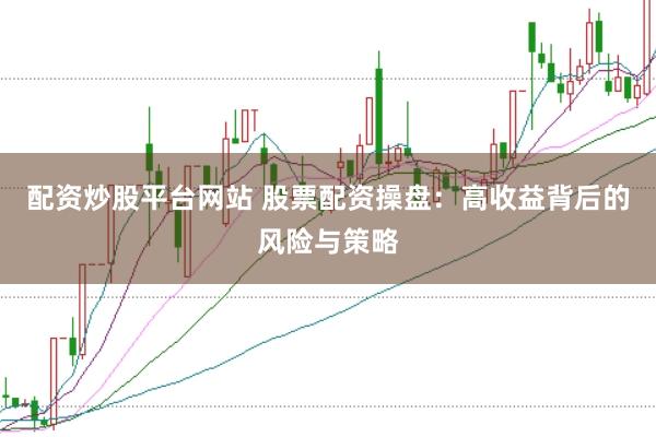 配资炒股平台网站 股票配资操盘：高收益背后的风险与策略