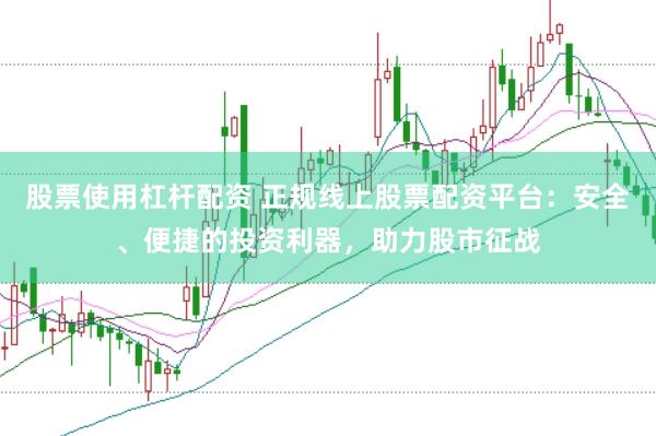 股票使用杠杆配资 正规线上股票配资平台：安全、便捷的投资利器，助力股市征战