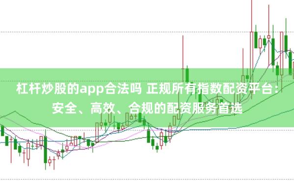 杠杆炒股的app合法吗 正规所有指数配资平台：安全、高效、合规的配资服务首选