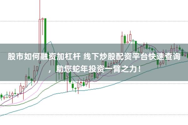 股市如何融资加杠杆 线下炒股配资平台快速查询，助您蛇年投资一臂之力！