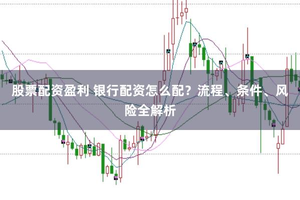 股票配资盈利 银行配资怎么配？流程、条件、风险全解析