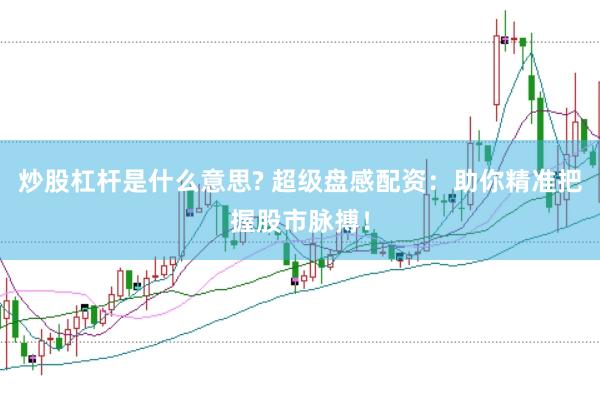 炒股杠杆是什么意思? 超级盘感配资：助你精准把握股市脉搏！