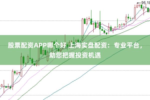 股票配资APP哪个好 上海实盘配资：专业平台，助您把握投资机遇