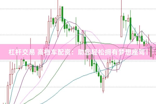 杠杆交易 高档车配资：助您轻松拥有梦想座驾！